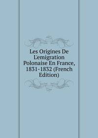 Les Origines De L'emigration Polonaise En France, 1831-1832 (French Edition)