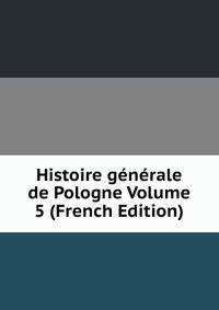 Histoire generale de Pologne Volume 5 (French Edition)