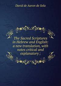 The Sacred Scriptures in Hebrew and English: a new translation, with notes critical and explanatory ;