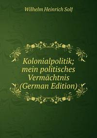 Kolonialpolitik; mein politisches Vermachtnis (German Edition)