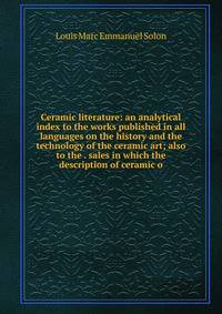 Ceramic literature: an analytical index to the works published in all languages on the history and the technology of the ceramic art; also to the . sales in which the description of ceramic o