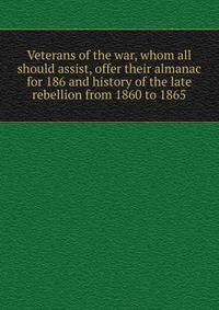 Veterans of the war, whom all should assist, offer their almanac for 186 and history of the late rebellion from 1860 to 1865
