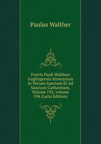 Fratris Pauli Waltheri Guglingensis Itinerarium in Terram Sanctam Et Ad Sanctam Catharinam, Volume 192; volume 194 (Latin Edition)