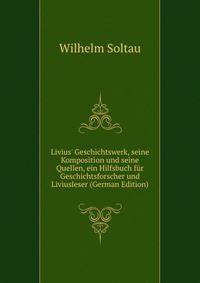 Livius' Geschichtswerk, seine Komposition und seine Quellen, ein Hilfsbuch f?r Geschichtsforscher und Liviusleser (German Edition)