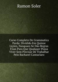 Curso Completo De Grammatica Parda: Dividido Em Quinze Licoes, Nasquaes Se Dao Regras Fixas Para Que Qualquer Possa Viver Sem Precisar De Trabalhar Pelo Bacharel Cantaclaro