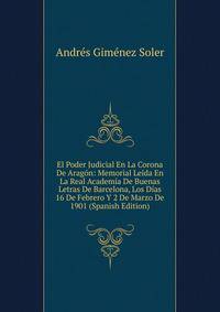 El Poder Judicial En La Corona De Aragon: Memorial Leida En La Real Academia De Buenas Letras De Barcelona, Los Dias 16 De Febrero Y 2 De Marzo De 1901 (Spanish Edition)