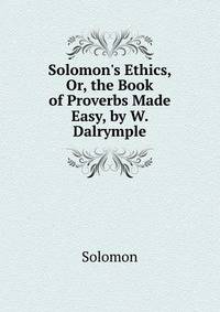 Solomon's Ethics, Or, the Book of Proverbs Made Easy, by W. Dalrymple