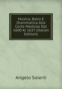 Musica, Ballo E Drammatica Alla Corte Medicea Dal 1600 Al 1637 (Italian Edition)