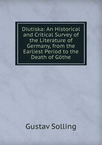 Diutiska: An Historical and Critical Survey of the Literature of Germany, from the Earliest Period to the Death of Gothe