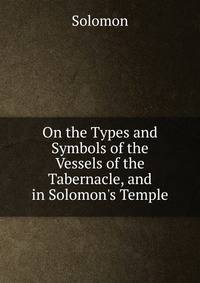 On the Types and Symbols of the Vessels of the Tabernacle, and in Solomon's Temple
