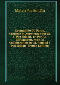 Geographie Du Peron, Corrigee Et Augmentee Par M.F. Paz Soldan, Tr. Par P.a. Mouqueron, Avec La Collaboration De M. Rouaud Y Paz Soldan (French Edition)