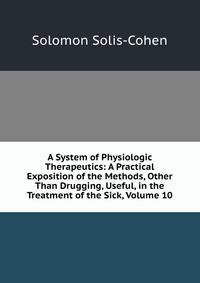A System of Physiologic Therapeutics: A Practical Exposition of the Methods, Other Than Drugging, Useful, in the Treatment of the Sick, Volume 10
