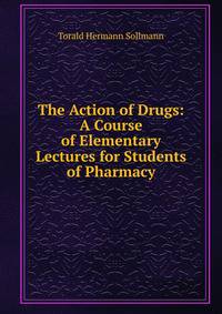 The Action of Drugs: A Course of Elementary Lectures for Students of Pharmacy