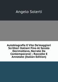 Autobiografie E Vite De'maggiori Scrittori Italiani Fino Al Secolo Decimottavo, Narrate Da Contemporanei ; Raccolte E Annotate (Italian Edition)
