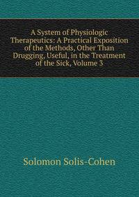 A System of Physiologic Therapeutics: A Practical Exposition of the Methods, Other Than Drugging, Useful, in the Treatment of the Sick, Volume 3