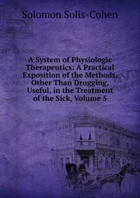 A System of Physiologic Therapeutics: A Practical Exposition of the Methods, Other Than Drugging, Useful, in the Treatment of the Sick, Volume 5