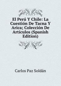 El Peru Y Chile: La Cuestion De Tacna Y Arica; Coleccion De Articulos (Spanish Edition)