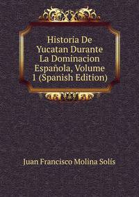 Historia De Yucatan Durante La Dominacion Espanola, Volume 1 (Spanish Edition)