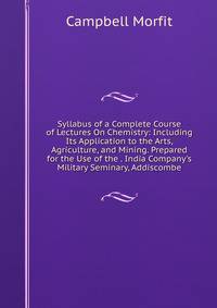 Syllabus of a Complete Course of Lectures On Chemistry: Including Its Application to the Arts, Agriculture, and Mining. Prepared for the Use of the . India Company's Military Seminary, Addiscombe
