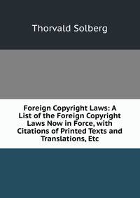 Foreign Copyright Laws: A List of the Foreign Copyright Laws Now in Force, with Citations of Printed Texts and Translations, Etc