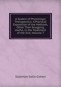 A System of Physiologic Therapeutics: A Practical Exposition of the Methods, Other Than Drugging, Useful, in the Treatment of the Sick, Volume 7