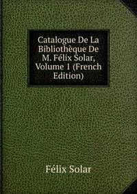 Catalogue De La Bibliotheque De M. Felix Solar, Volume 1 (French Edition)