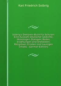 Solbrig's Deklamir-Buch F?r Schulen: Eine Auswahl Deutscher Gedichte, Monologen, Dialogen, Reden, Erz?hlungen Und Anekdoten, Religi?sen, Ernsten Und Launigen Inhalts . (German Edition)