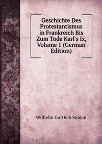 Geschichte Des Protestantismus in Frankreich Bis Zum Tode Karl's Ix, Volume 1 (German Edition)