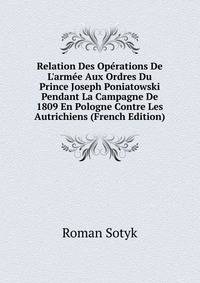 Relation Des Op?rations De L'arm?e Aux Ordres Du Prince Joseph Poniatowski Pendant La Campagne De 1809 En Pologne Contre Les Autrichiens (French Edition)