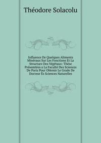Influence De Quelques Aliments Mineraux Sur Les Fonctions Et La Structure Des Vegetaux: These Presemtees a La Faculte Des Sciences De Paris Pour Obtenir Le Grade De Docteur Es Sciences Naturelles