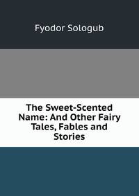 The Sweet-Scented Name: And Other Fairy Tales, Fables and Stories