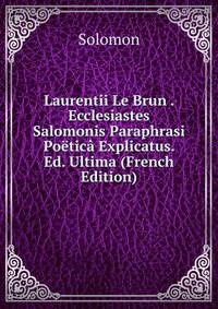 Laurentii Le Brun . Ecclesiastes Salomonis Paraphrasi Poetica Explicatus. Ed. Ultima (French Edition)
