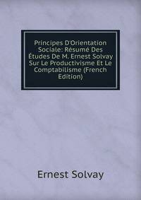 Principes D'Orientation Sociale: R?sum? Des ?tudes De M. Ernest Solvay Sur Le Productivisme Et Le Comptabilisme (French Edition)