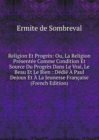 Religion Et Progres: Ou, La Religion Presentee Comme Condition Et Source Du Progres Dans Le Vrai, Le Beau Et Le Bien : Dedie A Paul Dejoux Et A La Jeunesse Francaise (French Edition)