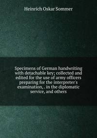 Specimens of German handwriting with detachable key; collected and edited for the use of army officers preparing for the interpreter's examination, . in the diplomatic service, and others