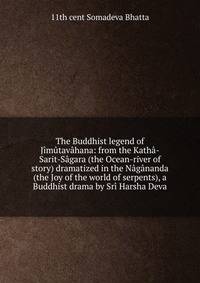 The Buddhist legend of Jimutavahana: from the Katha-Sarit-Sagara (the Ocean-river of story) dramatized in the Nagananda (the Joy of the world of serpents), a Buddhist drama by Sri Harsha Deva