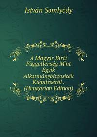 A Magyar Biroi Fuggetlenseg Mint Egyik Alkotmanybiztositek Kiepiteserol . (Hungarian Edition)