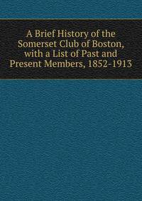 A Brief History of the Somerset Club of Boston, with a List of Past and Present Members, 1852-1913
