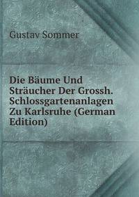 Die Baume Und Straucher Der Grossh. Schlossgartenanlagen Zu Karlsruhe (German Edition)