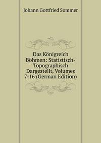 Das Konigreich Bohmen: Statistisch-Topographisch Dargestellt, Volumes 7-16 (German Edition)