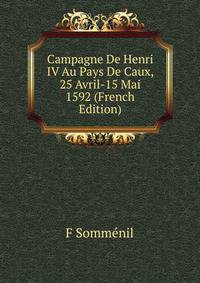 Campagne De Henri IV Au Pays De Caux, 25 Avril-15 Mai 1592 (French Edition)