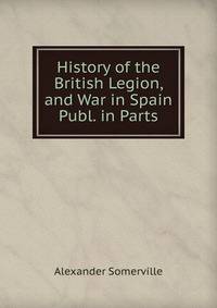 History of the British Legion, and War in Spain Publ. in Parts.