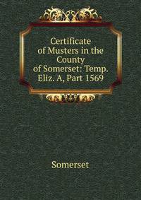 Certificate of Musters in the County of Somerset: Temp. Eliz. A, Part 1569