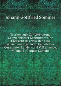 Taschenbuch Zur Verbreitung Geographischer Kenntnisse: Eine Ubersicht Des Neuesten Und Wissenswurdigsten Im Gebiete Der Gesammten Lander- Und Volkerkunde, Volume 5 (German Edition)