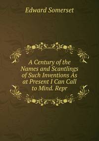 A Century of the Names and Scantlings of Such Inventions As at Present I Can Call to Mind. Repr