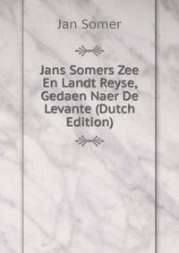 Jans Somers Zee En Landt Reyse, Gedaen Naer De Levante (Dutch Edition)