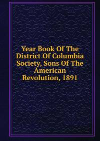 Year Book Of The District Of Columbia Society, Sons Of The American Revolution, 1891