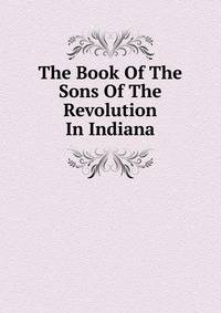 The Book Of The Sons Of The Revolution In Indiana