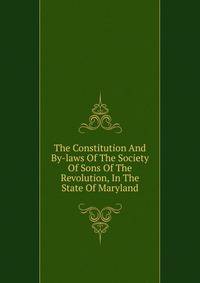 The Constitution And By-laws Of The Society Of Sons Of The Revolution, In The State Of Maryland