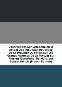 Observations Sur L'?tat Ancien Et Actuel Des Tribunaux De Justice De La Province Du Forez, Sur Les Grands Hommes De Ce Pays, Et Sur Plusiers Questions . De Monsieur Sonyer Du Lac (French Edition)